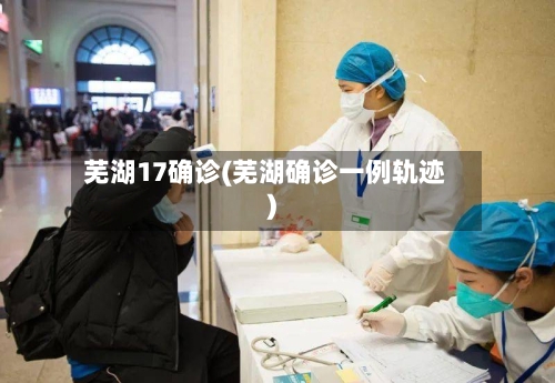 芜湖17确诊(芜湖确诊一例轨迹)-第3张图片