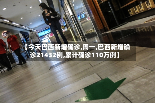 【今天巴西新增确诊,周一,巴西新增确诊21432例,累计确诊110万例】