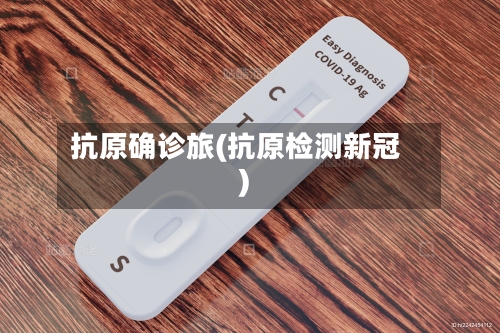 抗原确诊旅(抗原检测新冠)