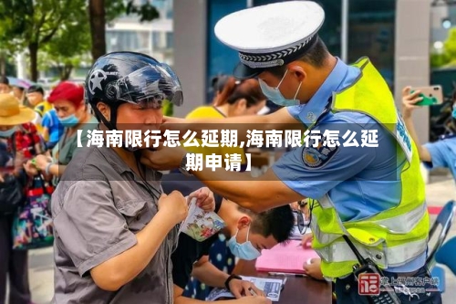 【海南限行怎么延期,海南限行怎么延期申请】-第2张图片