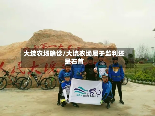 大垸农场确诊/大垸农场属于监利还是石首-第2张图片