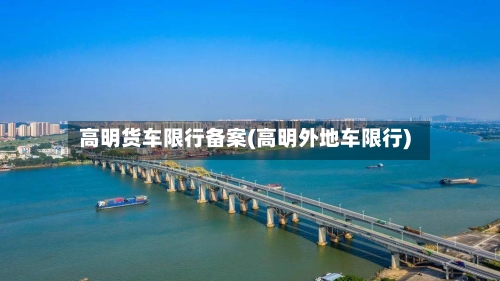 高明货车限行备案(高明外地车限行)-第2张图片