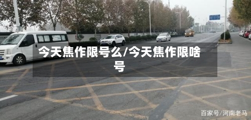 今天焦作限号么/今天焦作限啥号-第2张图片