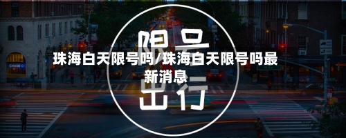 珠海白天限号吗/珠海白天限号吗最新消息-第2张图片