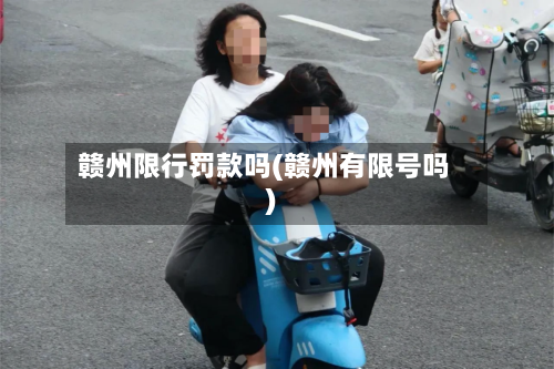 赣州限行罚款吗(赣州有限号吗)