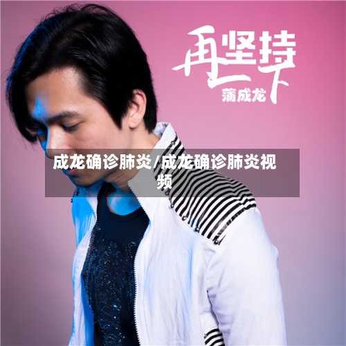 成龙确诊肺炎/成龙确诊肺炎视频
