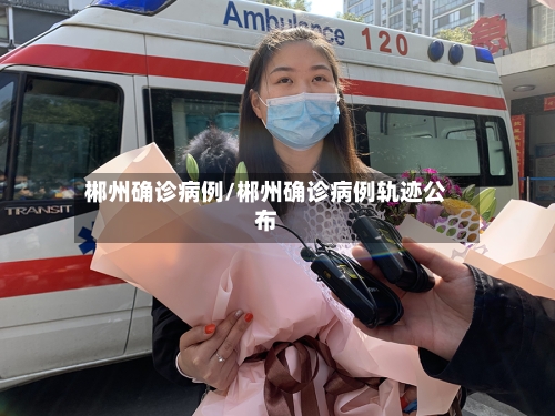 郴州确诊病例/郴州确诊病例轨迹公布