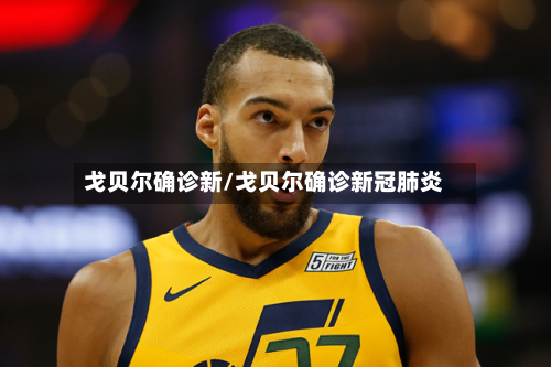 戈贝尔确诊新/戈贝尔确诊新冠肺炎-第3张图片