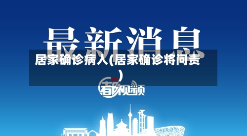居家确诊病人(居家确诊将问责)-第2张图片