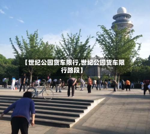 【世纪公园货车限行,世纪公园货车限行路段】-第2张图片