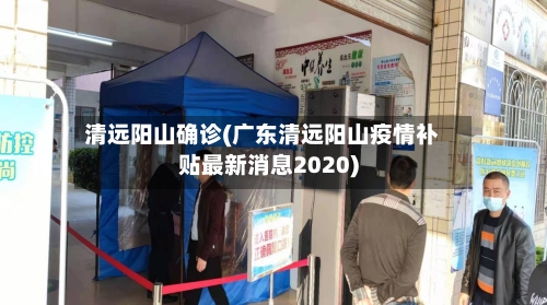 清远阳山确诊(广东清远阳山疫情补贴最新消息2020)-第2张图片