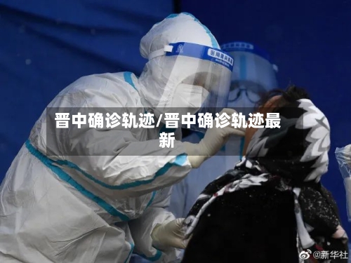 晋中确诊轨迹/晋中确诊轨迹最新