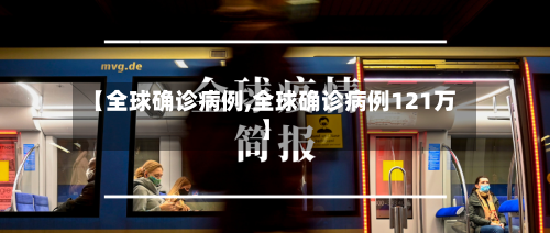 【全球确诊病例,全球确诊病例121万】-第3张图片