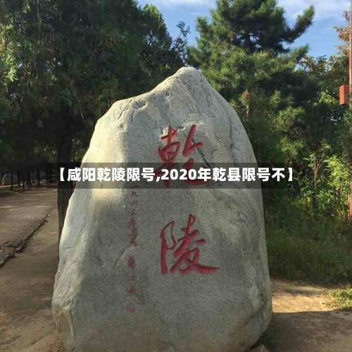 【咸阳乾陵限号,2020年乾县限号不】