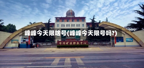 峰峰今天限啥号(峰峰今天限号吗?)