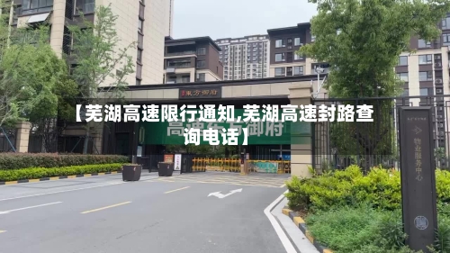【芜湖高速限行通知,芜湖高速封路查询电话】