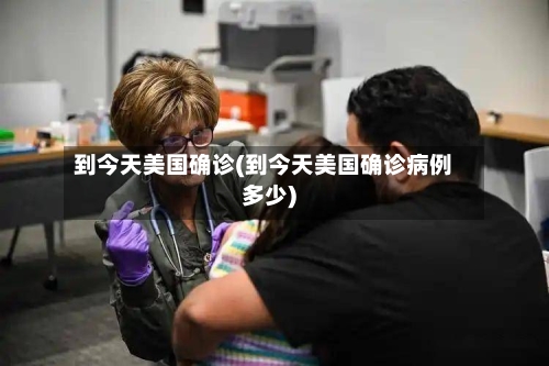 到今天美国确诊(到今天美国确诊病例多少)