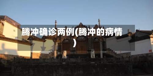 腾冲确诊两例(腾冲的病情)