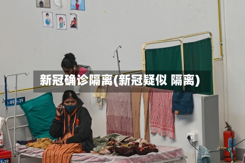新冠确诊隔离(新冠疑似 隔离)