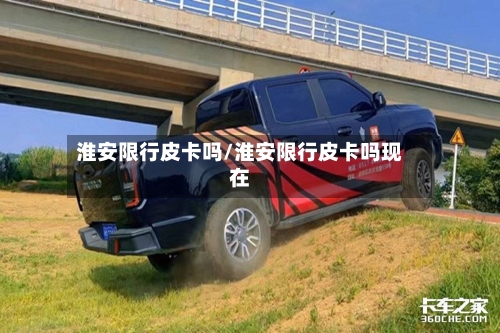 淮安限行皮卡吗/淮安限行皮卡吗现在