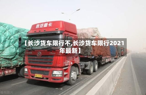 【长沙货车限行不,长沙货车限行2021年最新】-第2张图片
