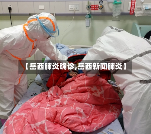 【岳西肺炎确诊,岳西新闻肺炎】-第2张图片