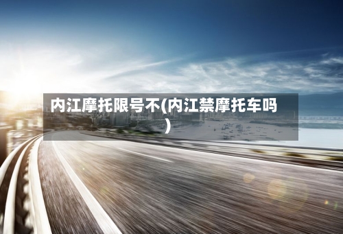 内江摩托限号不(内江禁摩托车吗)-第3张图片