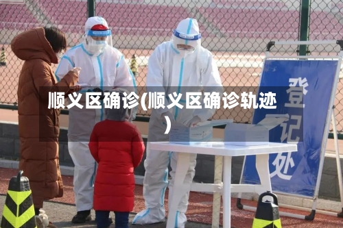 顺义区确诊(顺义区确诊轨迹)