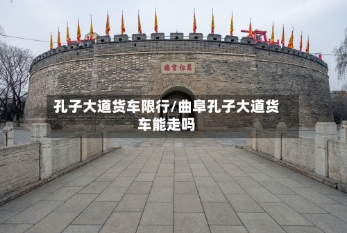 孔子大道货车限行/曲阜孔子大道货车能走吗