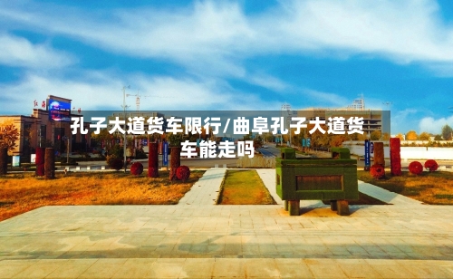 孔子大道货车限行/曲阜孔子大道货车能走吗-第2张图片