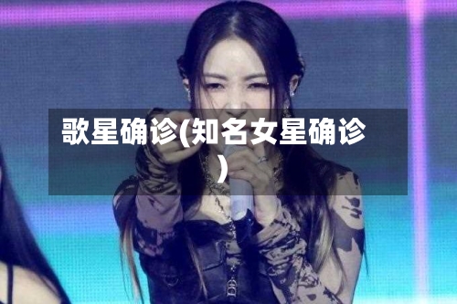 歌星确诊(知名女星确诊)