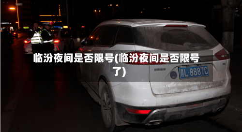 临汾夜间是否限号(临汾夜间是否限号了)-第3张图片