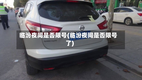 临汾夜间是否限号(临汾夜间是否限号了)-第2张图片