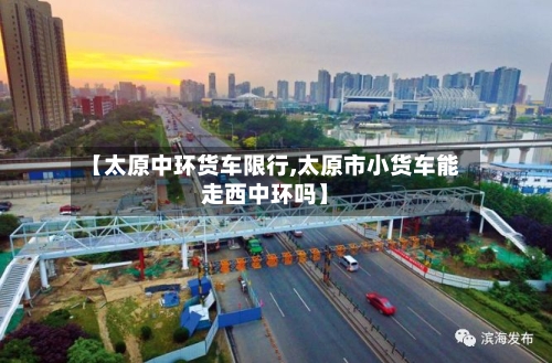 【太原中环货车限行,太原市小货车能走西中环吗】-第2张图片