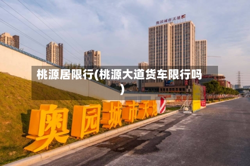 桃源居限行(桃源大道货车限行吗)
