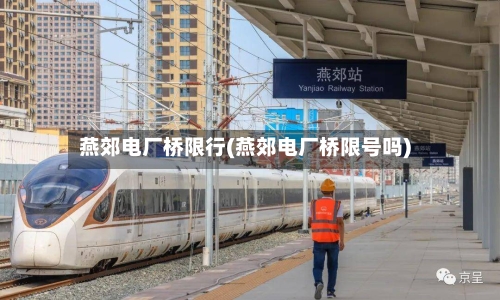 燕郊电厂桥限行(燕郊电厂桥限号吗)-第2张图片