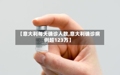 【意大利每天确诊人数,意大利确诊病例超123万】-第2张图片