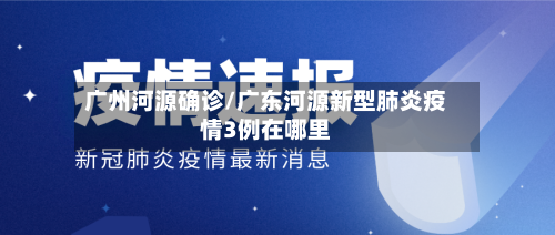 广州河源确诊/广东河源新型肺炎疫情3例在哪里-第3张图片