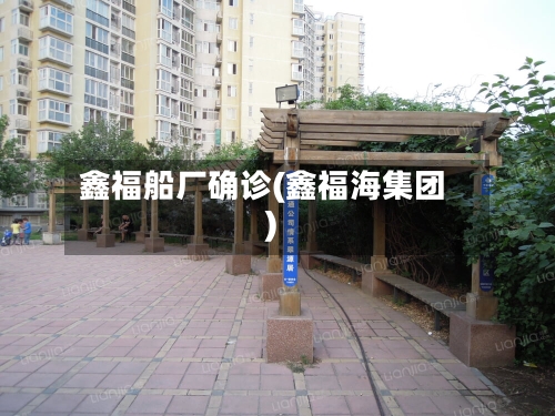 鑫福船厂确诊(鑫福海集团)-第3张图片