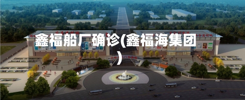 鑫福船厂确诊(鑫福海集团)-第2张图片