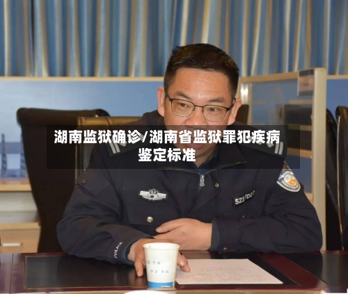 湖南监狱确诊/湖南省监狱罪犯疾病鉴定标准-第2张图片