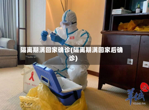 隔离期满回家确诊(隔离期满回家后确诊)-第2张图片