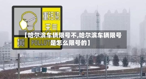 【哈尔滨车辆限号不,哈尔滨车辆限号是怎么限号的】-第2张图片