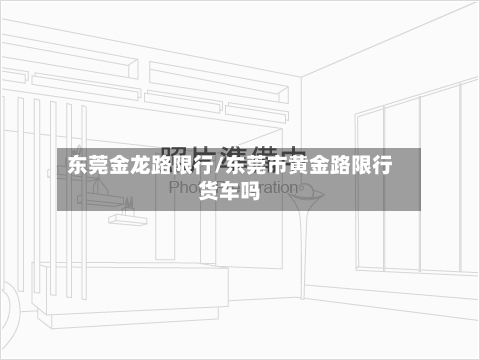 东莞金龙路限行/东莞市黄金路限行货车吗
