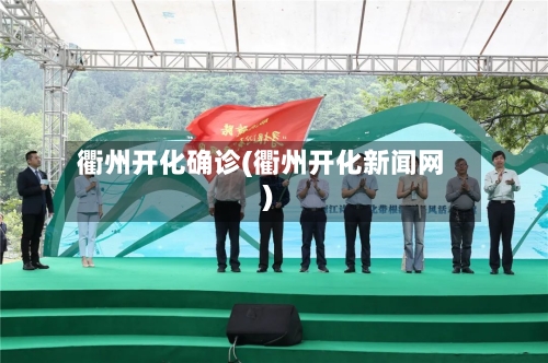 衢州开化确诊(衢州开化新闻网)-第3张图片