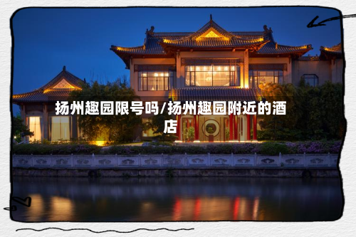 扬州趣园限号吗/扬州趣园附近的酒店-第2张图片