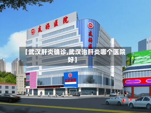 【武汉肝炎确诊,武汉治肝炎哪个医院好】