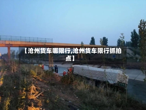 【沧州货车哪限行,沧州货车限行抓拍点】