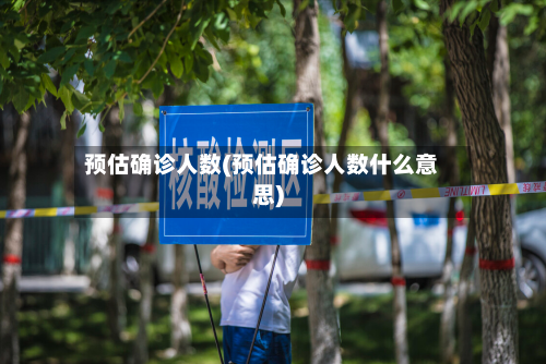 预估确诊人数(预估确诊人数什么意思)-第2张图片