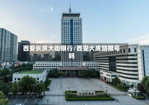 西安长庆大街限行/西安大庆路限号吗-第2张图片